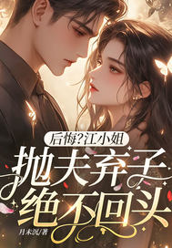 后悔?江小姐抛夫弃子绝不回头全文免费阅读