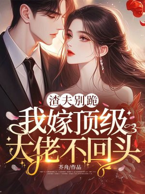 渣夫别跪,我嫁顶级大佬不回头全文免费阅读