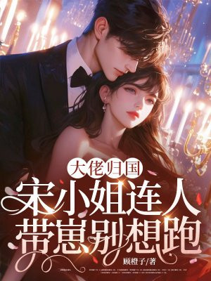 大佬归国,宋小姐连人带崽别想跑全文免费阅读