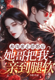 和闺蜜走错婚房,她哥把我亲到腿软全文免费阅读