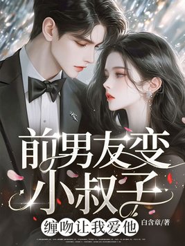 前男友变小叔子!缠吻让我爱他全文免费阅读