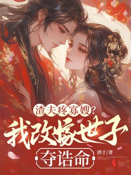 渣夫疼寡嫂?我改嫁世子夺诰命全文免费阅读