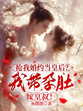 抢我婚约当皇后?我带孕肚嫁皇叔!全文免费阅读