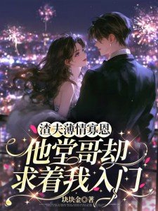 渣夫薄情寡恩,他堂哥却求着我入门全文免费阅读